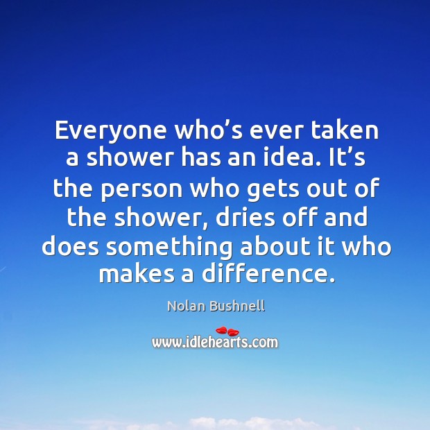 Everyone who’s ever taken a shower has an idea. Nolan Bushnell Picture Quote
