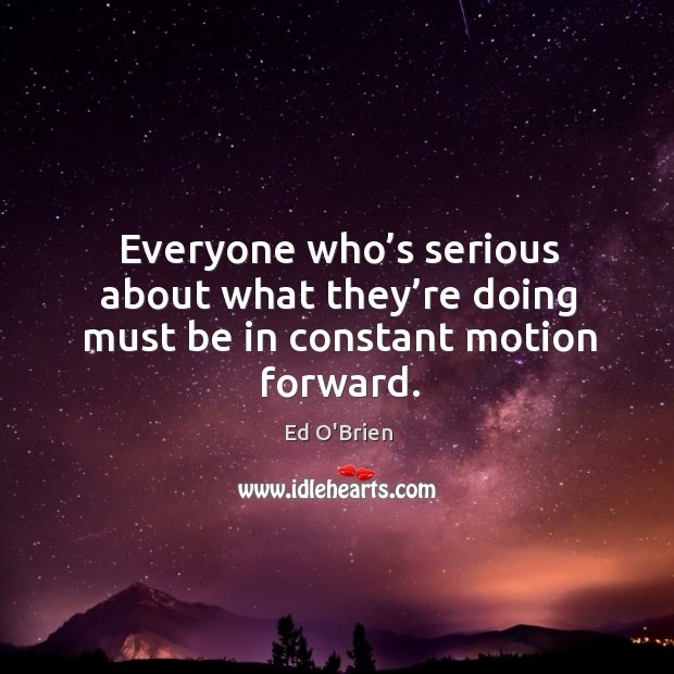 Everyone who’s serious about what they’re doing must be in constant motion forward. Image