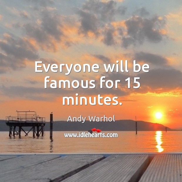 Everyone will be famous for 15 minutes. Image