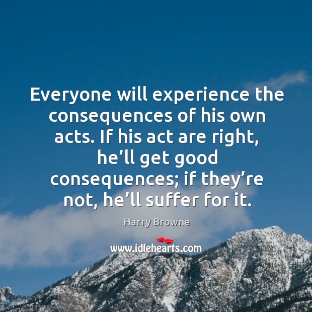 Everyone will experience the consequences of his own acts. If his act are right, he’ll get good consequences Image