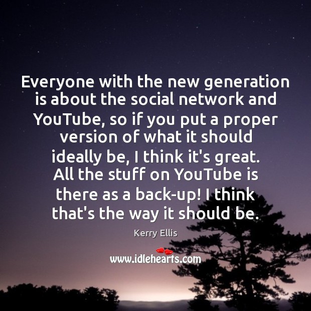 Everyone with the new generation is about the social network and YouTube, Kerry Ellis Picture Quote