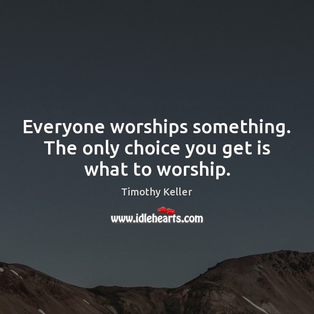 Everyone worships something. The only choice you get is what to worship. Timothy Keller Picture Quote