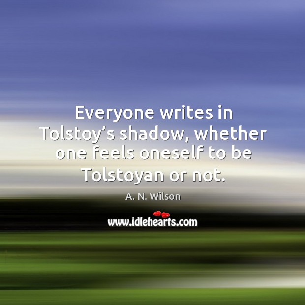 Everyone writes in tolstoy’s shadow, whether one feels oneself to be tolstoyan or not. A. N. Wilson Picture Quote