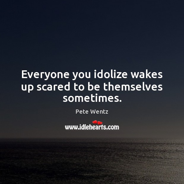 Everyone you idolize wakes up scared to be themselves sometimes. Pete Wentz Picture Quote