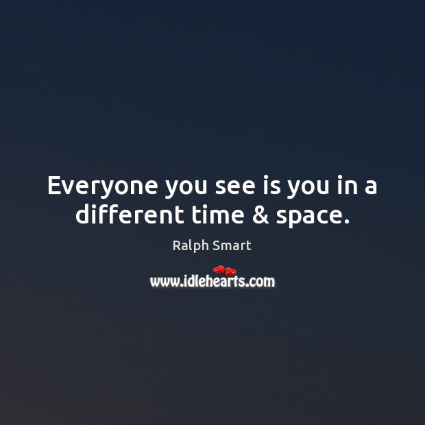 Everyone you see is you in a different time & space. Ralph Smart Picture Quote