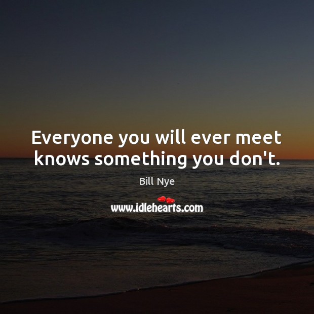 Everyone you will ever meet knows something you don’t. Bill Nye Picture Quote