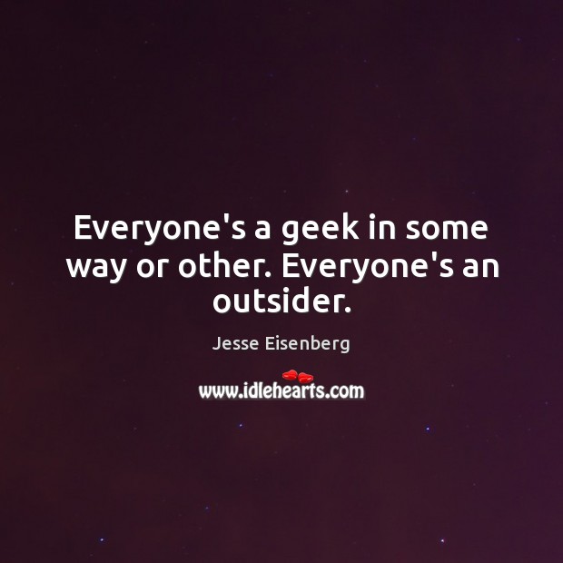 Everyone’s a geek in some way or other. Everyone’s an outsider. Jesse Eisenberg Picture Quote