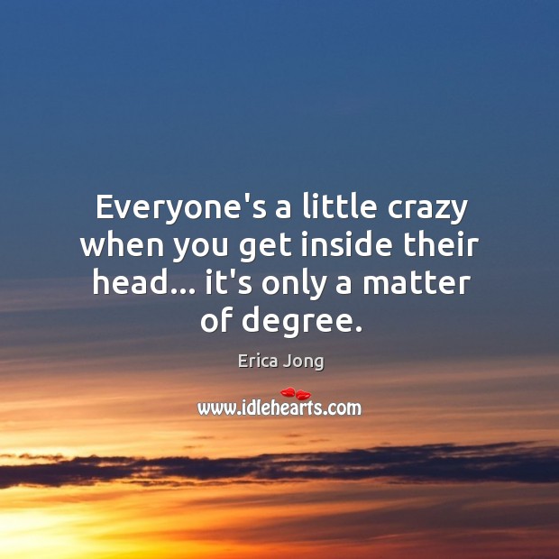 Everyone’s a little crazy when you get inside their head… it’s only a matter of degree. Image