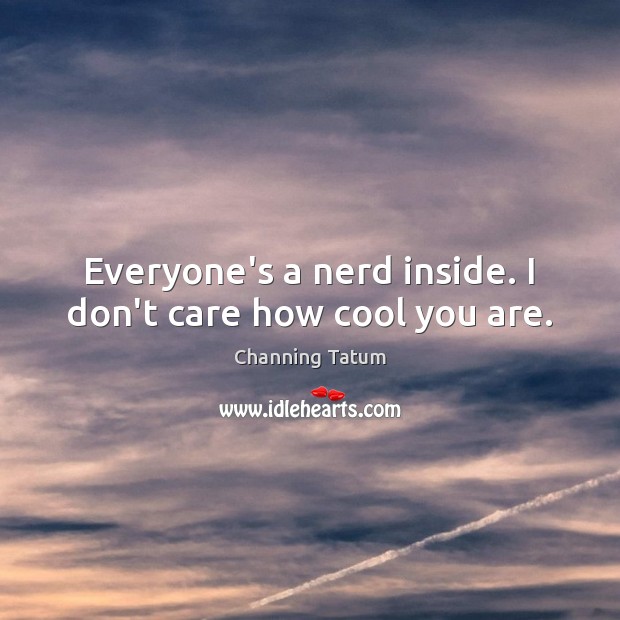 Everyone’s a nerd inside. I don’t care how cool you are. Image