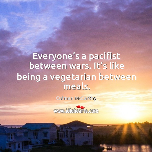 Everyone’s a pacifist between wars. It’s like being a vegetarian between meals. Colman McCarthy Picture Quote