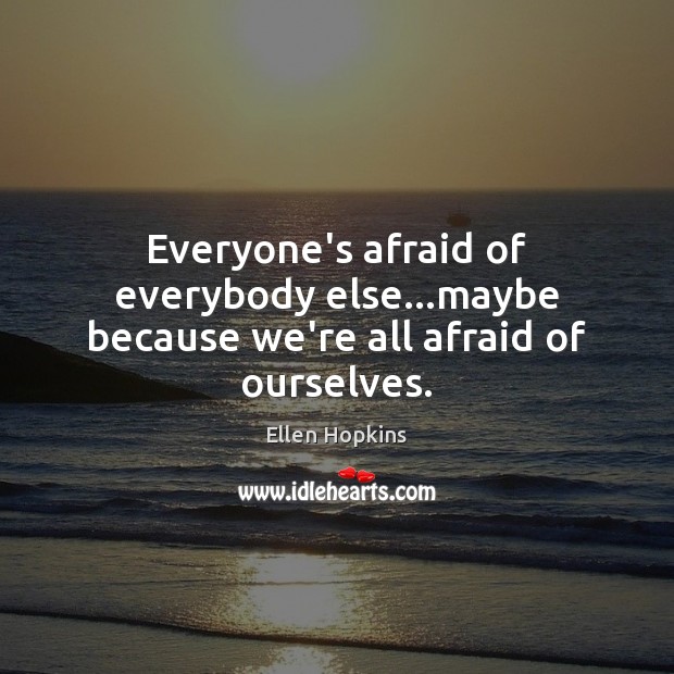 Everyone’s afraid of everybody else…maybe because we’re all afraid of ourselves. Ellen Hopkins Picture Quote