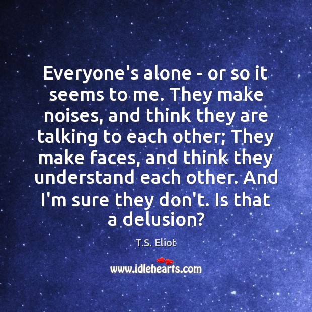 Everyone’s alone – or so it seems to me. They make noises, T.S. Eliot Picture Quote