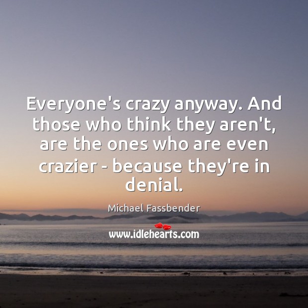 Everyone’s crazy anyway. And those who think they aren’t, are the ones Michael Fassbender Picture Quote