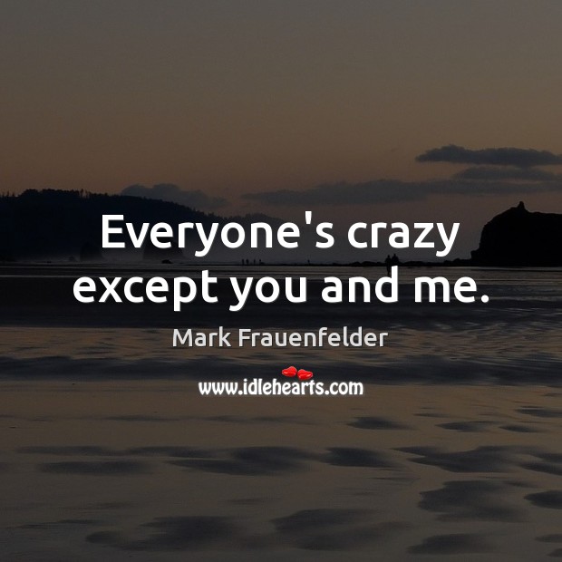 Everyone’s crazy except you and me. Mark Frauenfelder Picture Quote