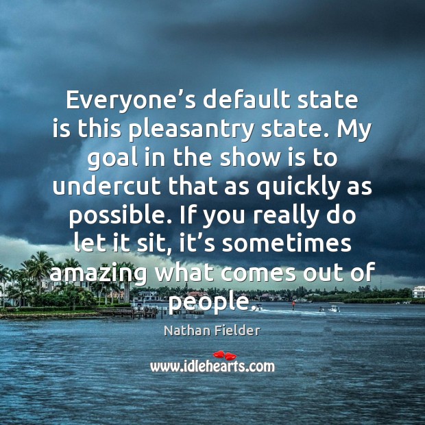 Everyone’s default state is this pleasantry state. My goal in the Nathan Fielder Picture Quote