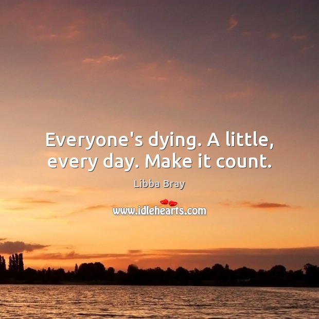 Everyone’s dying. A little, every day. Make it count. Libba Bray Picture Quote