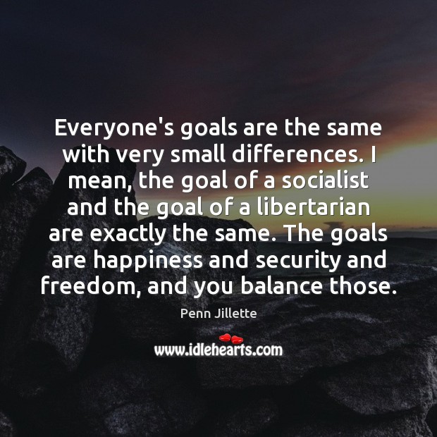 Everyone’s goals are the same with very small differences. I mean, the Penn Jillette Picture Quote