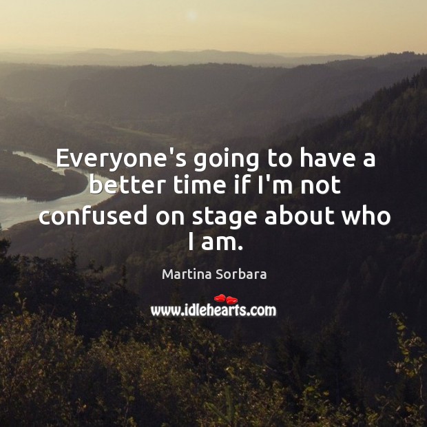 Everyone’s going to have a better time if I’m not confused on stage about who I am. Martina Sorbara Picture Quote