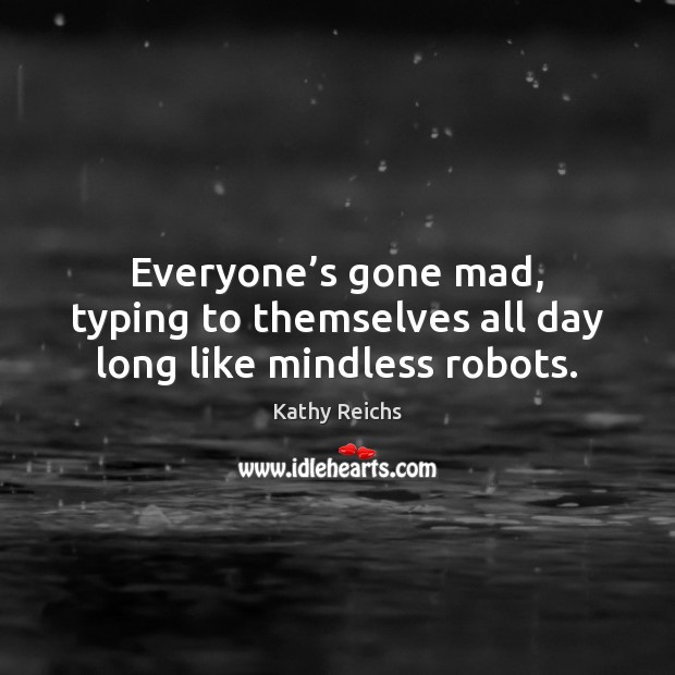 Everyone’s gone mad, typing to themselves all day long like mindless robots. Kathy Reichs Picture Quote