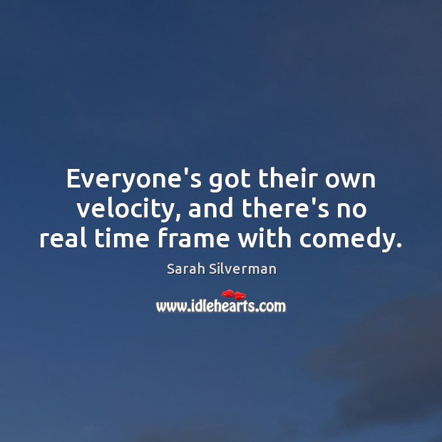 Everyone’s got their own velocity, and there’s no real time frame with comedy. Sarah Silverman Picture Quote