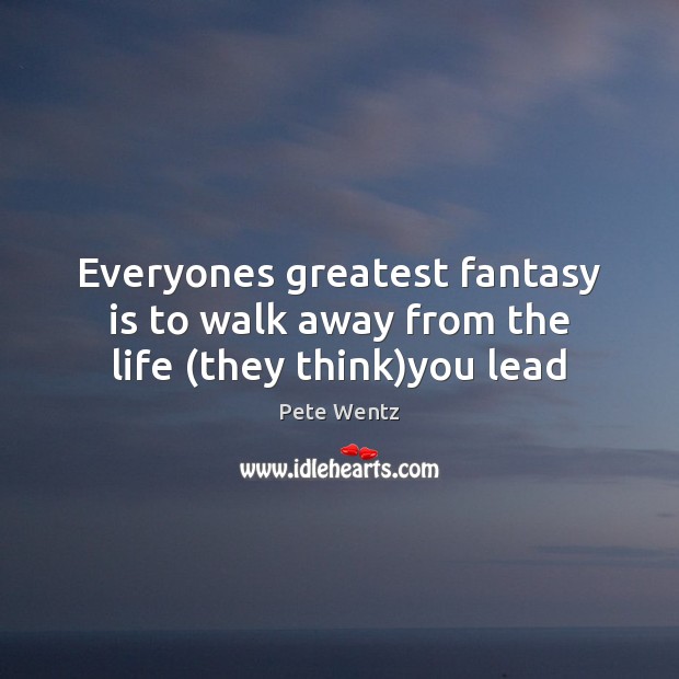 Everyones greatest fantasy is to walk away from the life (they think)you lead Image