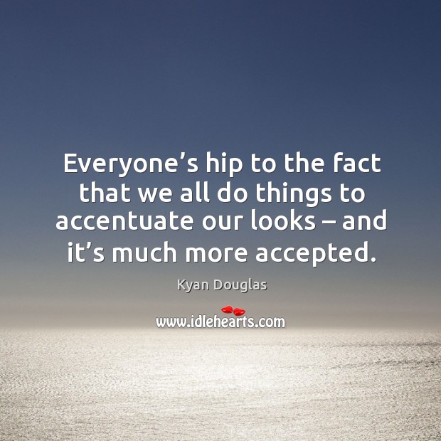 Everyone’s hip to the fact that we all do things to accentuate our looks – and it’s much more accepted. Image