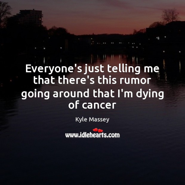 Everyone’s just telling me that there’s this rumor going around that I’m dying of cancer Kyle Massey Picture Quote