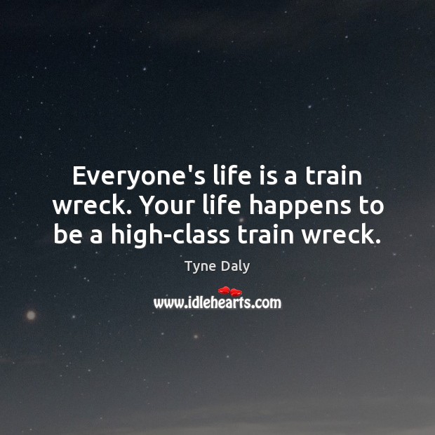 Everyone’s life is a train wreck. Your life happens to be a high-class train wreck. Tyne Daly Picture Quote