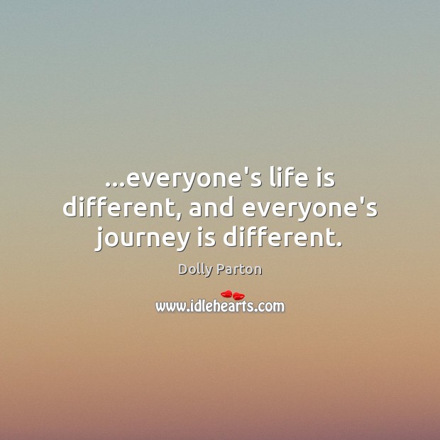 …everyone’s life is different, and everyone’s journey is different. Dolly Parton Picture Quote