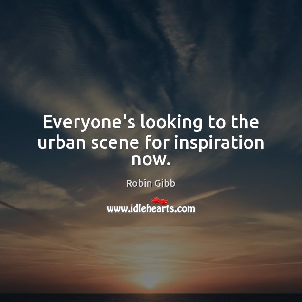 Everyone’s looking to the urban scene for inspiration now. Robin Gibb Picture Quote