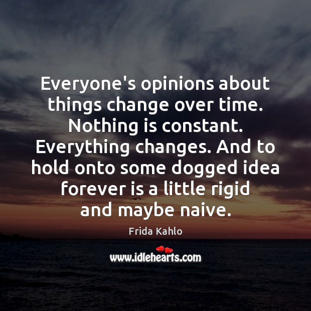 Everyone’s opinions about things change over time. Nothing is constant. Everything changes. Frida Kahlo Picture Quote
