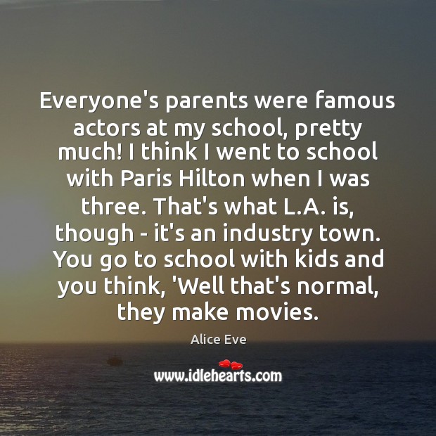 Everyone’s parents were famous actors at my school, pretty much! I think Alice Eve Picture Quote