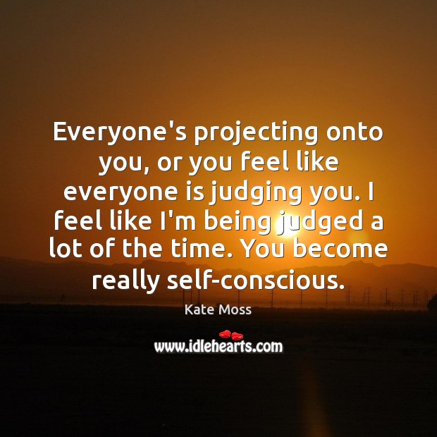 Everyone’s projecting onto you, or you feel like everyone is judging you. Kate Moss Picture Quote