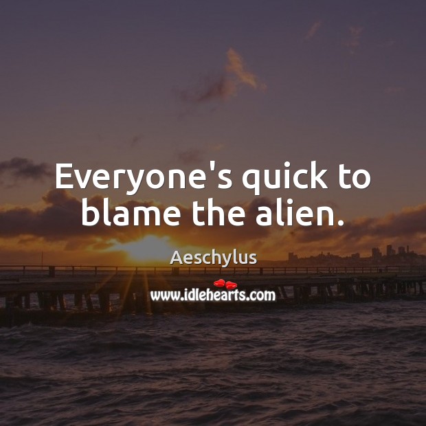 Everyone’s quick to blame the alien. Aeschylus Picture Quote