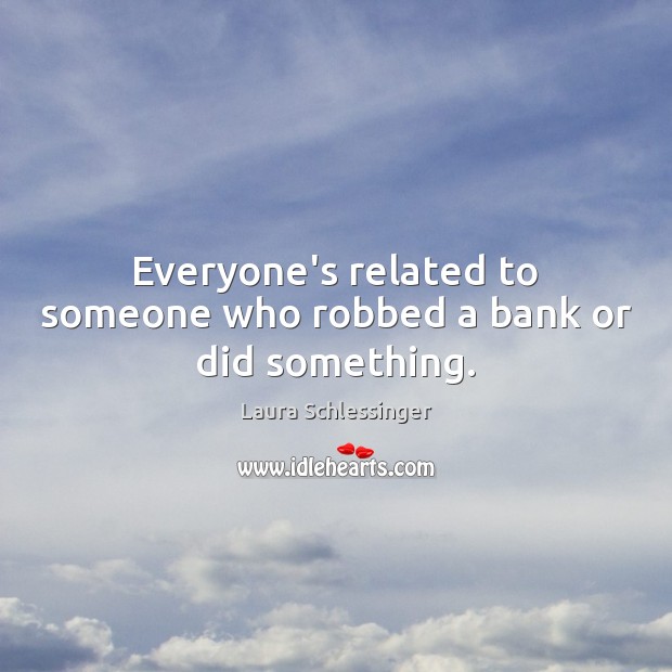 Everyone’s related to someone who robbed a bank or did something. Laura Schlessinger Picture Quote