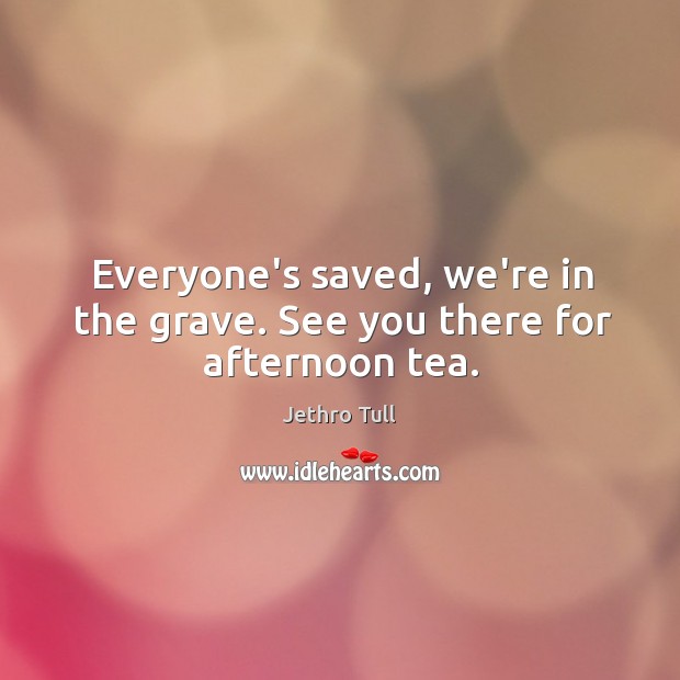 Everyone’s saved, we’re in the grave. See you there for afternoon tea. Jethro Tull Picture Quote