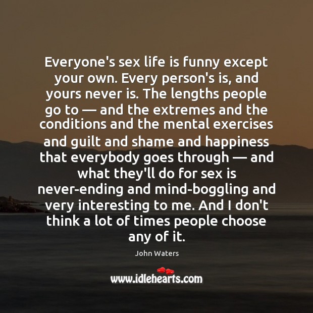 Everyone’s sex life is funny except your own. Every person’s is, and John Waters Picture Quote
