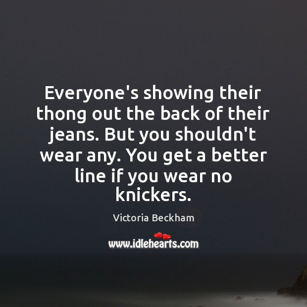 Everyone’s showing their thong out the back of their jeans. But you Victoria Beckham Picture Quote