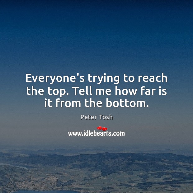 Everyone’s trying to reach the top. Tell me how far is it from the bottom. Peter Tosh Picture Quote