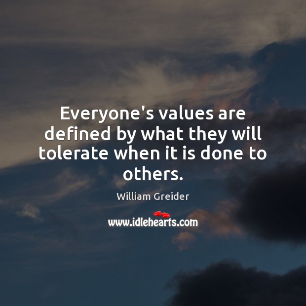 Everyone’s values are defined by what they will tolerate when it is done to others. William Greider Picture Quote