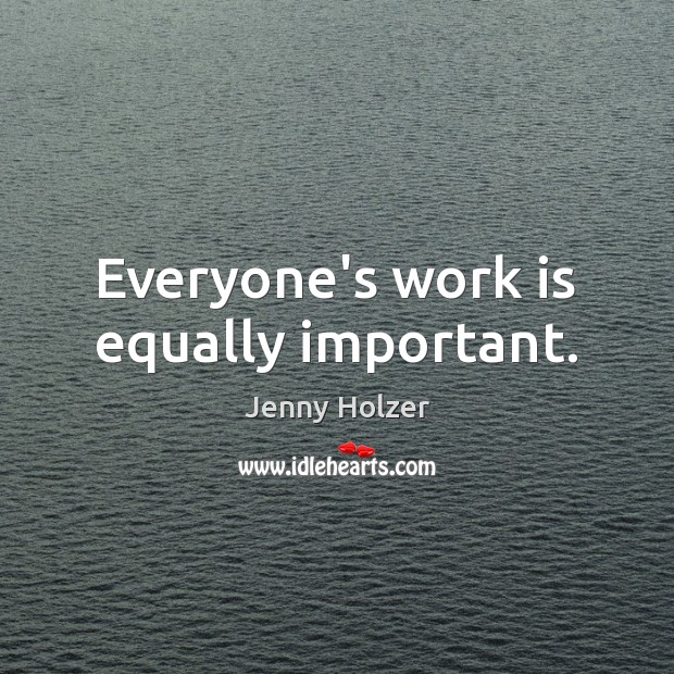 Everyone’s work is equally important. Jenny Holzer Picture Quote