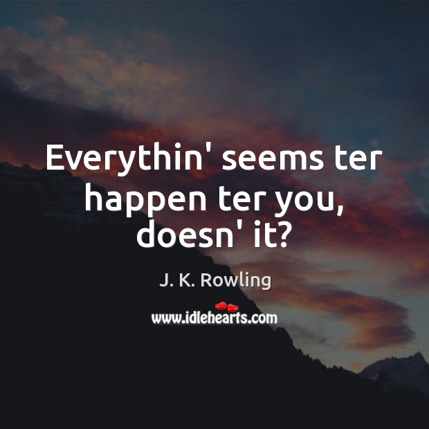 Everythin’ seems ter happen ter you, doesn’ it? J. K. Rowling Picture Quote