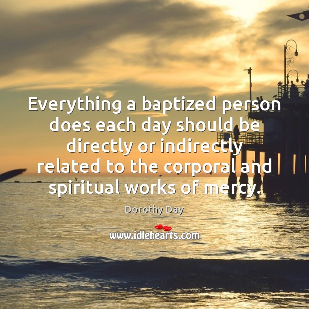 Everything a baptized person does each day should be directly or indirectly Dorothy Day Picture Quote