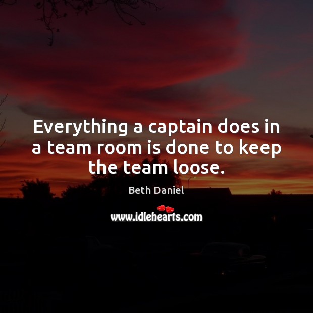 Everything a captain does in a team room is done to keep the team loose. Beth Daniel Picture Quote