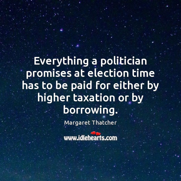 Everything a politician promises at election time has to be paid for Margaret Thatcher Picture Quote