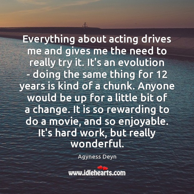 Everything about acting drives me and gives me the need to really Agyness Deyn Picture Quote