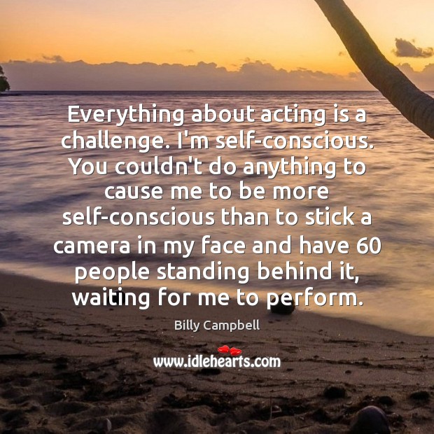 Everything about acting is a challenge. I’m self-conscious. You couldn’t do anything Image