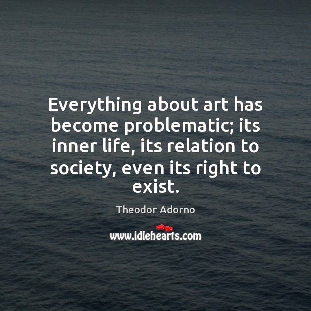 Everything about art has become problematic; its inner life, its relation to Theodor Adorno Picture Quote