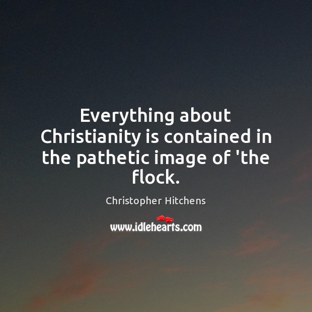 Everything about Christianity is contained in the pathetic image of ‘the flock. Christopher Hitchens Picture Quote
