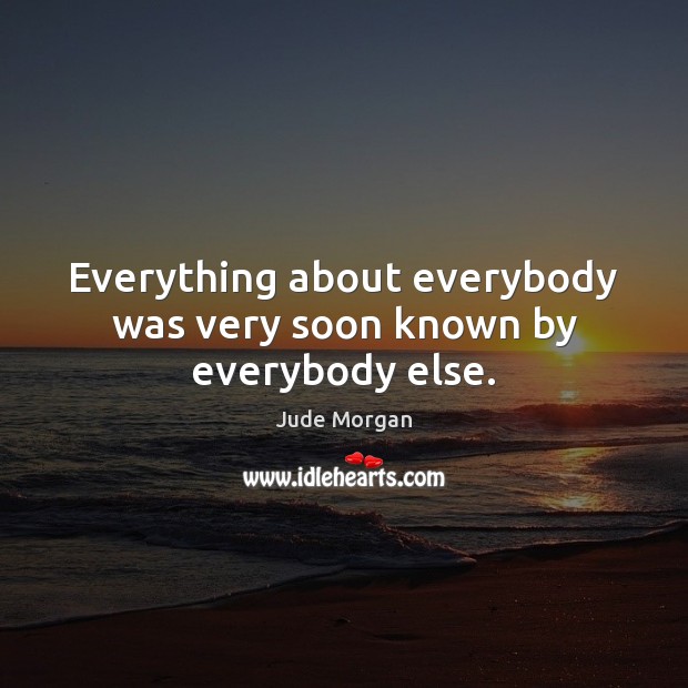 Everything about everybody was very soon known by everybody else. Jude Morgan Picture Quote